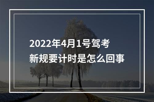 2022年4月1号驾考新规要计时是怎么回事