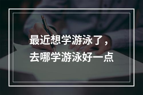 最近想学游泳了，去哪学游泳好一点