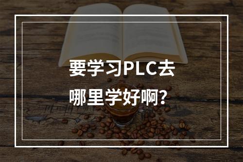 要学习PLC去哪里学好啊？