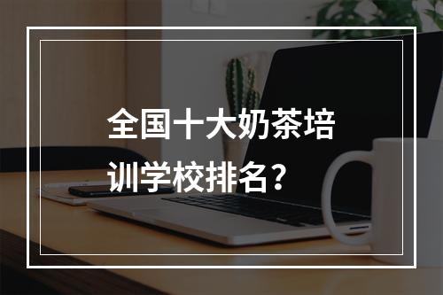 全国十大奶茶培训学校排名？