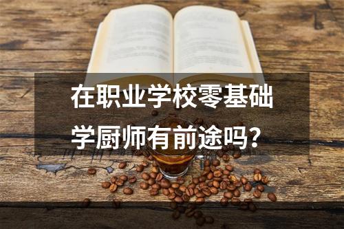 在职业学校零基础学厨师有前途吗？