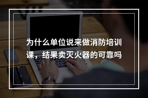 为什么单位说来做消防培训课，结果卖灭火器的可靠吗