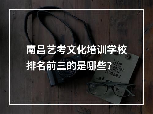 南昌艺考文化培训学校排名前三的是哪些？