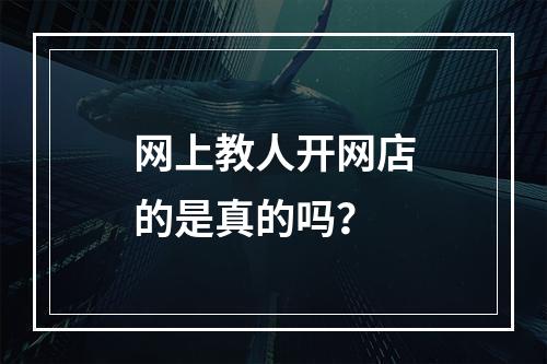 网上教人开网店的是真的吗？