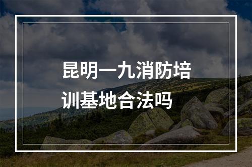 昆明一九消防培训基地合法吗