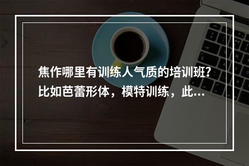 焦作哪里有训练人气质的培训班？比如芭蕾形体，模特训练，此类，哪里的比较好，价钱多少，越详细越好。