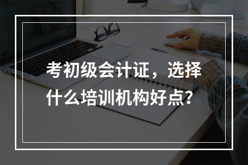 考初级会计证，选择什么培训机构好点？