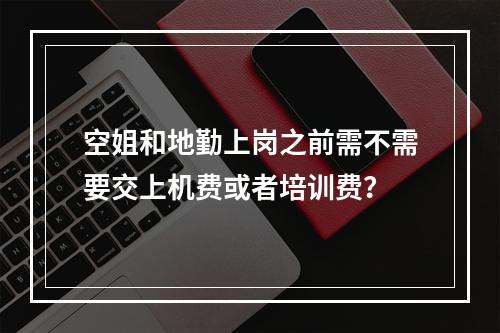 空姐和地勤上岗之前需不需要交上机费或者培训费？