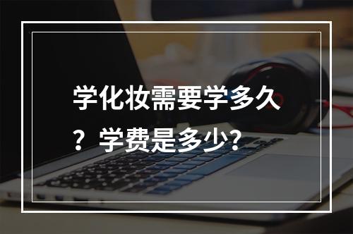 学化妆需要学多久？学费是多少？