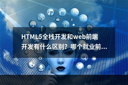 HTML5全栈开发和web前端开发有什么区别？哪个就业前景更好？