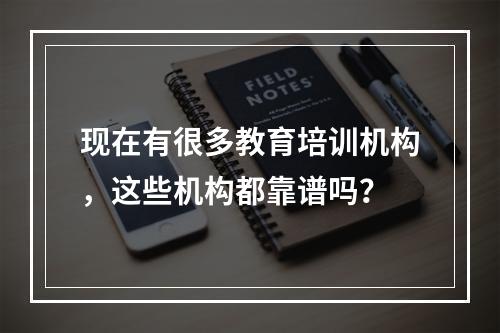 现在有很多教育培训机构，这些机构都靠谱吗？