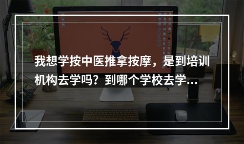 我想学按中医推拿按摩，是到培训机构去学吗？到哪个学校去学？