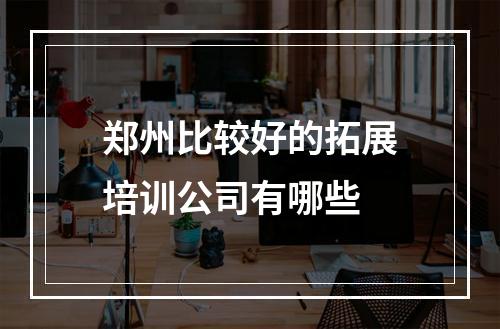 郑州比较好的拓展培训公司有哪些