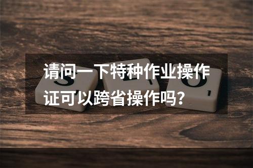 请问一下特种作业操作证可以跨省操作吗？