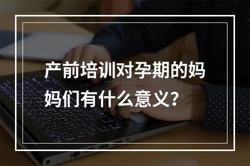 产前培训对孕期的妈妈们有什么意义？