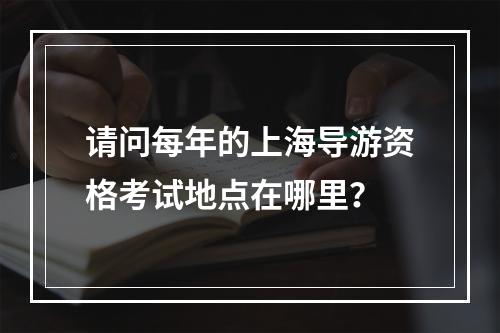 请问每年的上海导游资格考试地点在哪里？