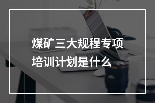 煤矿三大规程专项培训计划是什么