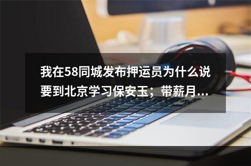 我在58同城发布押运员为什么说要到北京学习保安玉；带薪月六千管吃住？