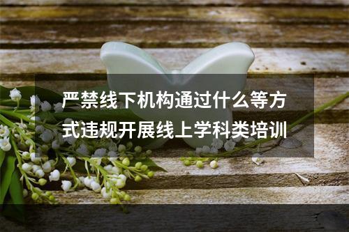 严禁线下机构通过什么等方式违规开展线上学科类培训