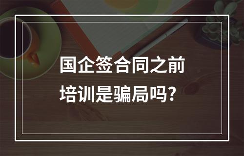 国企签合同之前培训是骗局吗?