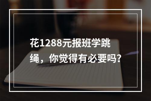 花1288元报班学跳绳，你觉得有必要吗？