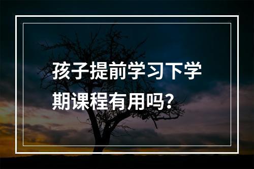 孩子提前学习下学期课程有用吗？