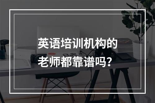 英语培训机构的老师都靠谱吗？