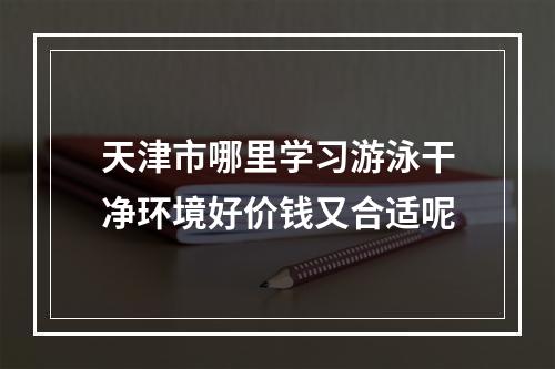 天津市哪里学习游泳干净环境好价钱又合适呢