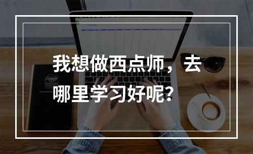 我想做西点师，去哪里学习好呢？