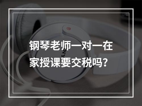 钢琴老师一对一在家授课要交税吗？