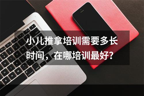 小儿推拿培训需要多长时间，在哪培训最好？