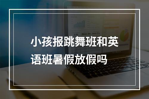 小孩报跳舞班和英语班暑假放假吗