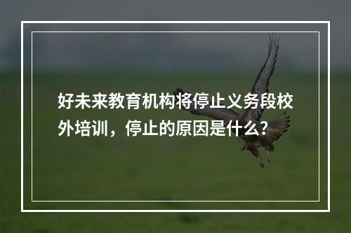 好未来教育机构将停止义务段校外培训，停止的原因是什么？