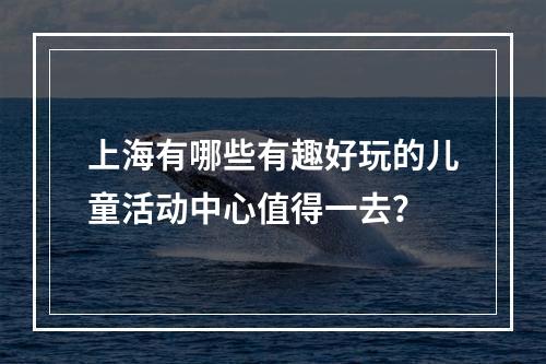 上海有哪些有趣好玩的儿童活动中心值得一去？