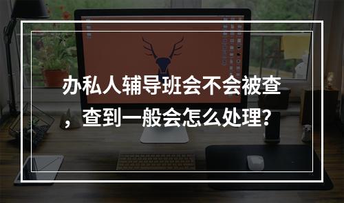 办私人辅导班会不会被查，查到一般会怎么处理？