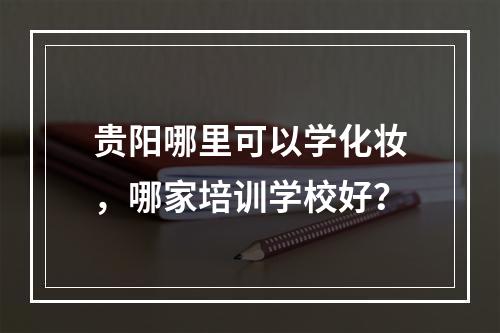 贵阳哪里可以学化妆，哪家培训学校好？