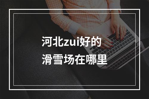 河北zui好的滑雪场在哪里