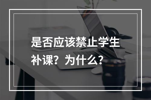 是否应该禁止学生补课？为什么？