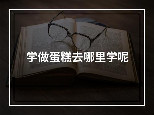 学做蛋糕去哪里学呢