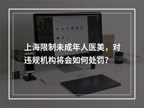 上海限制未成年人医美，对违规机构将会如何处罚？