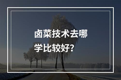 卤菜技术去哪学比较好？