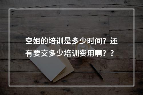 空姐的培训是多少时间？还有要交多少培训费用啊？？