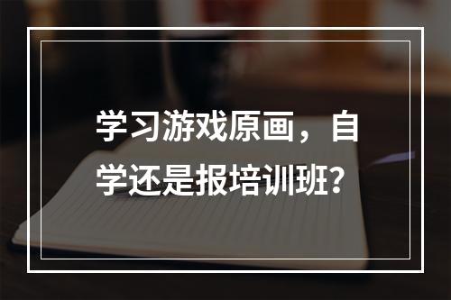 学习游戏原画，自学还是报培训班？