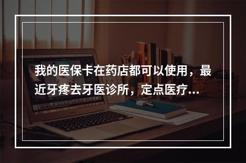 我的医保卡在药店都可以使用，最近牙疼去牙医诊所，定点医疗机构提示密码错误，大家知道是什么原因吗？