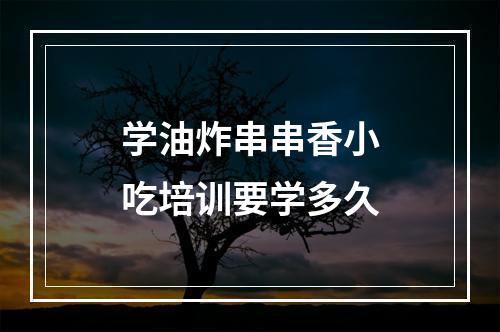 学油炸串串香小吃培训要学多久