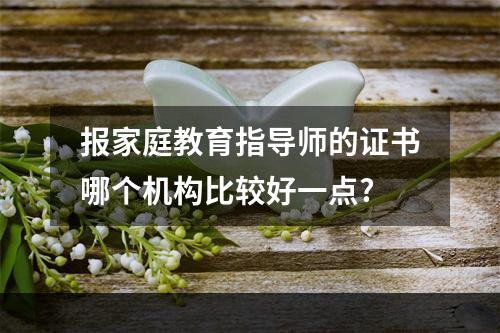 报家庭教育指导师的证书哪个机构比较好一点?