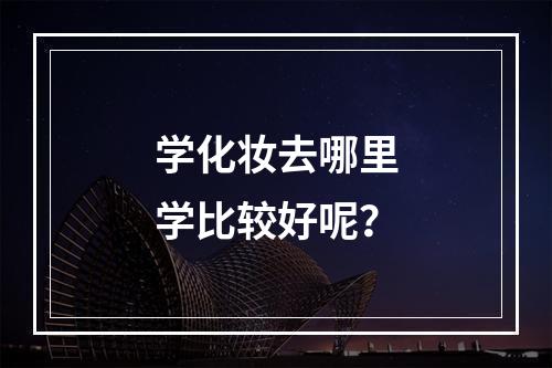 学化妆去哪里学比较好呢？