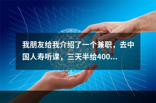 我朋友给我介绍了一个兼职，去中国人寿听课，三天半给400下，请问这里面有没有问题？