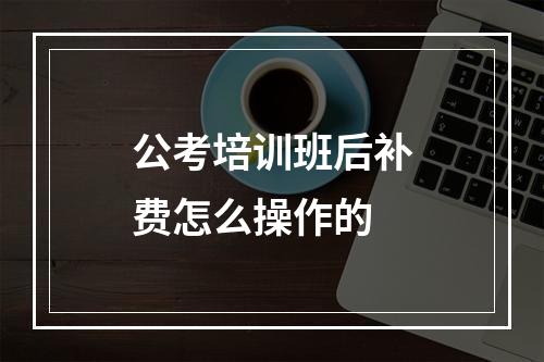 公考培训班后补费怎么操作的