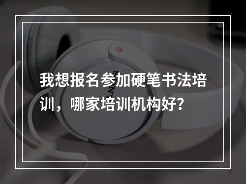 我想报名参加硬笔书法培训，哪家培训机构好？